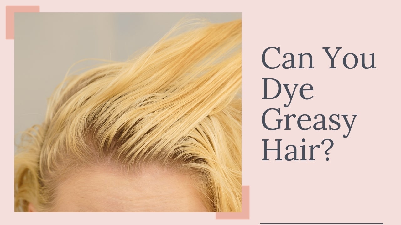 Can You Dye Greasy Hair?
